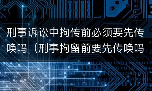 刑事诉讼中拘传前必须要先传唤吗（刑事拘留前要先传唤吗）