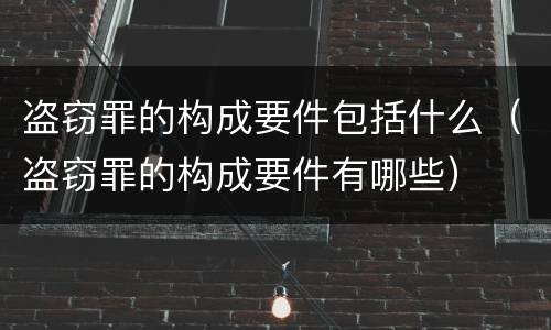 盗窃罪的构成要件包括什么（盗窃罪的构成要件有哪些）
