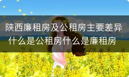 陕西廉租房及公租房主要差异 什么是公租房什么是廉租房