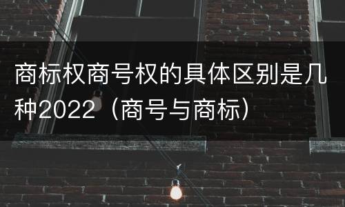 商标权商号权的具体区别是几种2022（商号与商标）