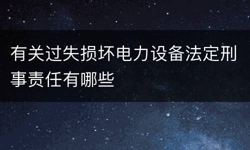 有关过失损坏电力设备法定刑事责任有哪些