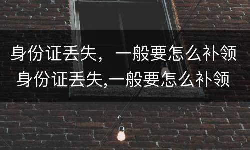 身份证丢失，一般要怎么补领 身份证丢失,一般要怎么补领新的