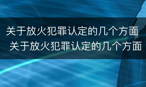 关于放火犯罪认定的几个方面 关于放火犯罪认定的几个方面的规定
