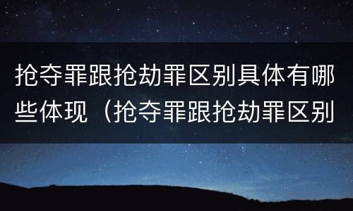 抢夺罪跟抢劫罪区别具体有哪些体现（抢夺罪跟抢劫罪区别具体有哪些体现呢）