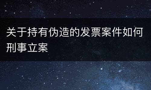 关于持有伪造的发票案件如何刑事立案
