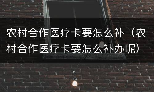 农村合作医疗卡要怎么补（农村合作医疗卡要怎么补办呢）