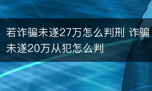 若诈骗未遂27万怎么判刑 诈骗未遂20万从犯怎么判
