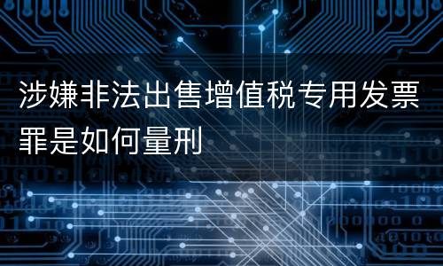 涉嫌非法出售增值税专用发票罪是如何量刑