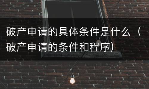 破产申请的具体条件是什么（破产申请的条件和程序）
