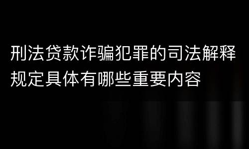 刑法贷款诈骗犯罪的司法解释规定具体有哪些重要内容