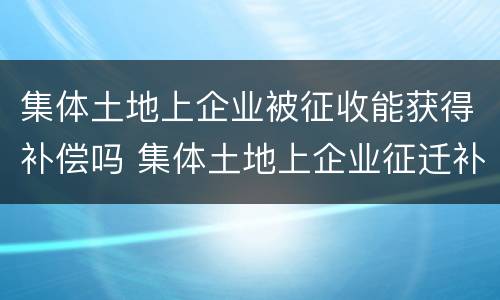 集体土地上企业被征收能获得补偿吗 集体土地上企业征迁补偿标准