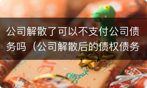 公司解散了可以不支付公司债务吗（公司解散后的债权债务如何承担）