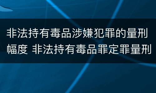非法持有毒品涉嫌犯罪的量刑幅度 非法持有毒品罪定罪量刑