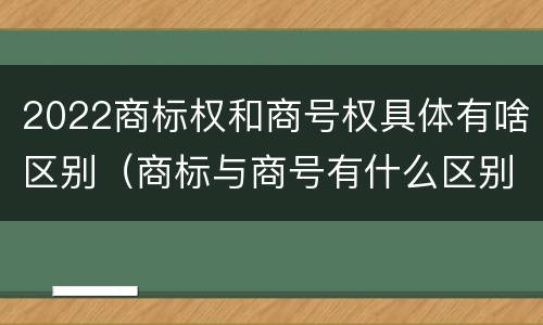 2022商标权和商号权具体有啥区别（商标与商号有什么区别）