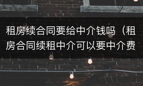 租房续合同要给中介钱吗（租房合同续租中介可以要中介费吗?）