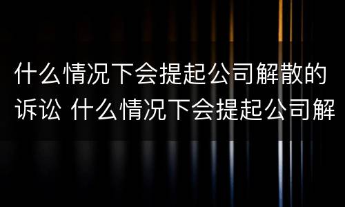 什么情况下会提起公司解散的诉讼 什么情况下会提起公司解散的诉讼请求