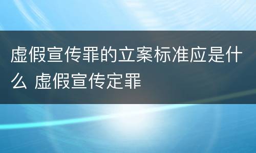 虚假宣传罪的立案标准应是什么 虚假宣传定罪