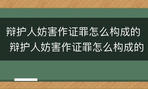 辩护人妨害作证罪怎么构成的 辩护人妨害作证罪怎么构成的