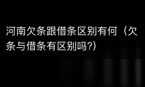 河南欠条跟借条区别有何（欠条与借条有区别吗?）