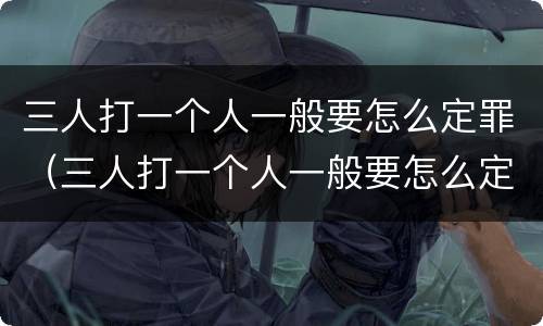 三人打一个人一般要怎么定罪（三人打一个人一般要怎么定罪呢）
