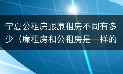 宁夏公租房跟廉租房不同有多少（廉租房和公租房是一样的吗）