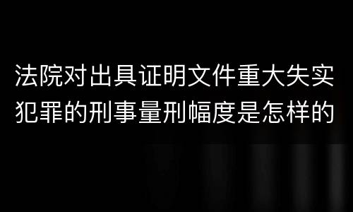 法院对出具证明文件重大失实犯罪的刑事量刑幅度是怎样的