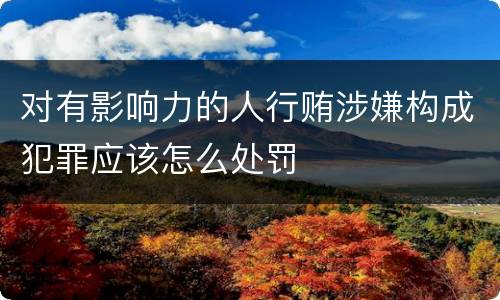 对有影响力的人行贿涉嫌构成犯罪应该怎么处罚
