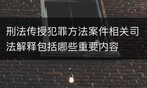 刑法传授犯罪方法案件相关司法解释包括哪些重要内容