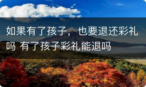 如果有了孩子，也要退还彩礼吗 有了孩子彩礼能退吗