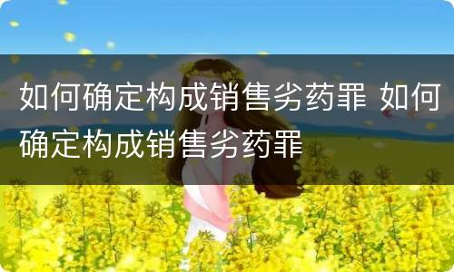 如何确定构成销售劣药罪 如何确定构成销售劣药罪