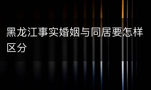 黑龙江事实婚姻与同居要怎样区分