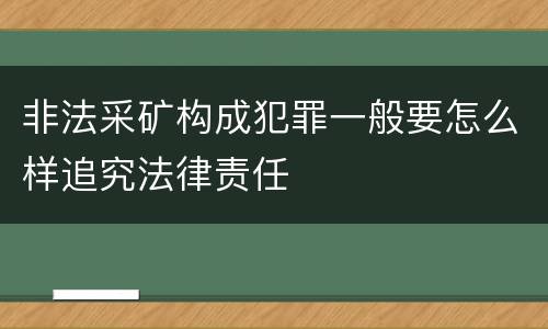 非法采矿构成犯罪一般要怎么样追究法律责任