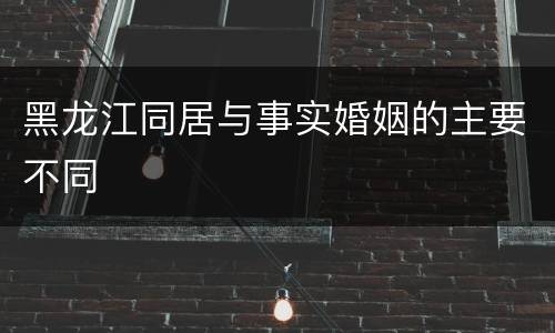 黑龙江同居与事实婚姻的主要不同
