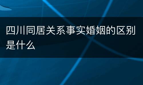 四川同居关系事实婚姻的区别是什么