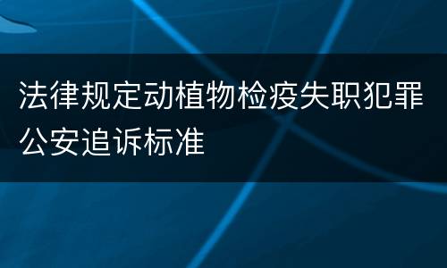 法律规定动植物检疫失职犯罪公安追诉标准