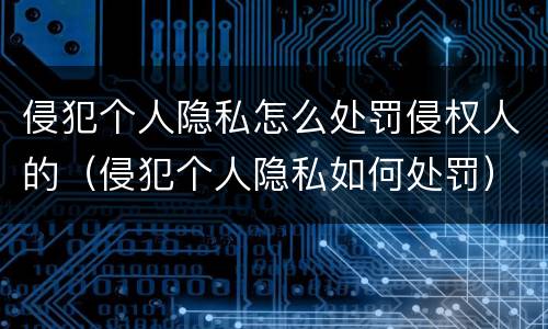 侵犯个人隐私怎么处罚侵权人的（侵犯个人隐私如何处罚）