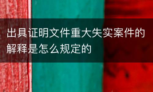 出具证明文件重大失实案件的解释是怎么规定的