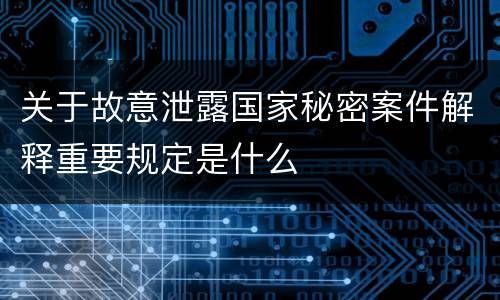 关于故意泄露国家秘密案件解释重要规定是什么