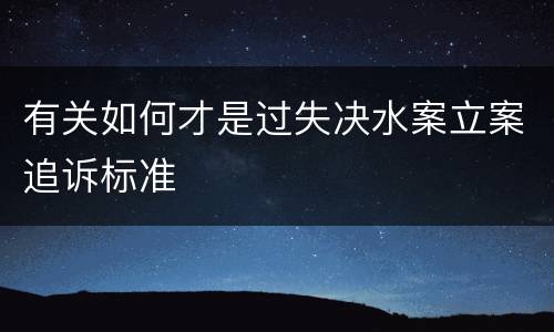 有关如何才是过失决水案立案追诉标准