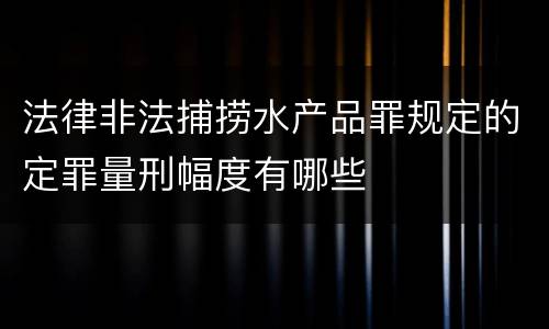 法律非法捕捞水产品罪规定的定罪量刑幅度有哪些