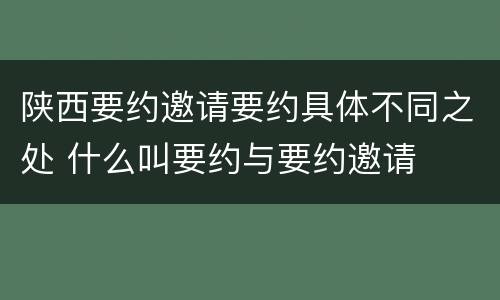 陕西要约邀请要约具体不同之处 什么叫要约与要约邀请
