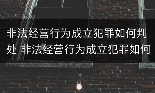 非法经营行为成立犯罪如何判处 非法经营行为成立犯罪如何判处的
