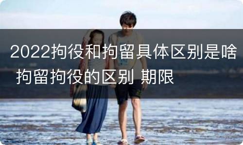 2022拘役和拘留具体区别是啥 拘留拘役的区别 期限