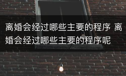离婚会经过哪些主要的程序 离婚会经过哪些主要的程序呢