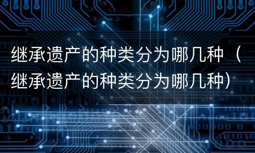 继承遗产的种类分为哪几种（继承遗产的种类分为哪几种）