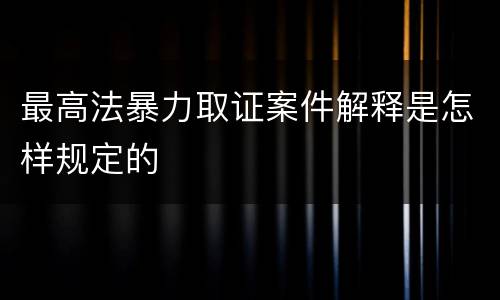 最高法暴力取证案件解释是怎样规定的