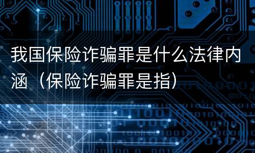 我国保险诈骗罪是什么法律内涵（保险诈骗罪是指）