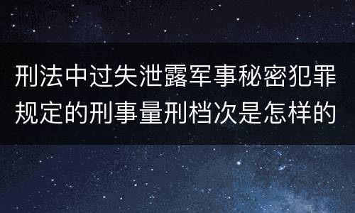 刑法中过失泄露军事秘密犯罪规定的刑事量刑档次是怎样的