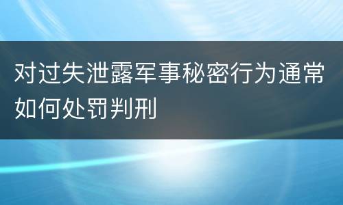 对过失泄露军事秘密行为通常如何处罚判刑