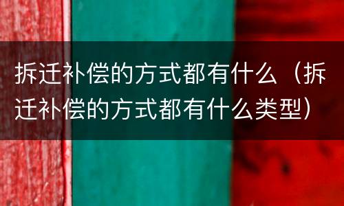 拆迁补偿的方式都有什么（拆迁补偿的方式都有什么类型）